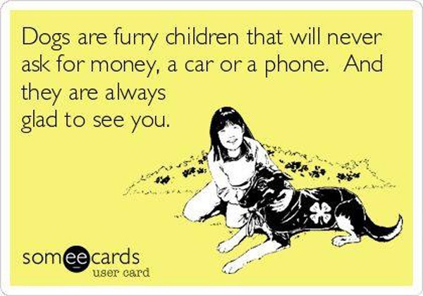 Dogs are furry children that will never ask for money, a car or a